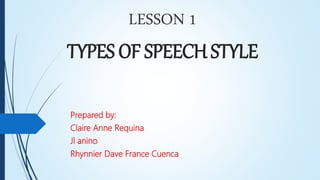 LESSON 1
TYPES OF SPEECH STYLE
Prepared by:
Claire Anne Requina
Jl anino
Rhynnier Dave France Cuenca
 