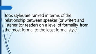 Joo’s styles are ranked in terms of the
relationship between speaker (or writer) and
listener (or reader) on a level of formality, from
the most formal to the least formal style:
 