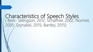 Characteristics of Speech Styles
( Berk- Selingson, 2012; Schaffner, 2002; Normet,
2005; Szynalski, 2015; Bartley. 2015)
 