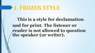 1. FROZEN STYLE
This is a style for declamation
and for print. The listener or
reader is not allowed to question
the speaker (or writer).
 
