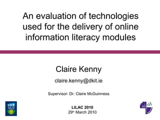 An evaluation of technologies
used for the delivery of online
information literacy modules
Claire Kenny
claire.kenny@dkit.ie
Supervisor: Dr. Claire McGuinness
LILAC 2010
29th
March 2010
 