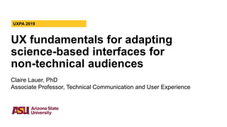 UX fundamentals for adapting
science-based interfaces for
non-technical audiences
UXPA 2019
Claire Lauer, PhD
Associate Professor, Technical Communication and User Experience
 