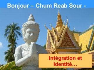 Bonjour – Chum Reab Sour -
Intégration et
Identité…
 