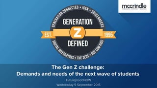 The Gen Z challenge:
Demands and needs of the next wave of students
Futureproof NOW
Wednesday 9 September 2015
 