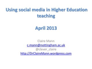 Using social media in Higher Education
teaching
April 2013
Claire Mann
c.mann@nottingham.ac.uk
@clever_claire
http://DrClaireMann.wordpress.com
 