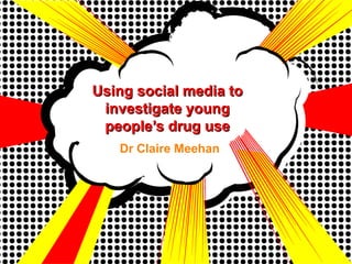 Using social media toUsing social media to
investigate younginvestigate young
people’s drug usepeople’s drug use
Dr Claire Meehan
 
