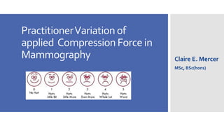 Practitioner Variation of applied Compression Force in Mammography 
Claire E. Mercer 
MSc, BSc(hons) 
 