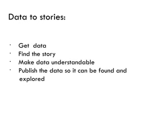 Data to stories:

•
    Get data
•
    Find the story
•
    Make data understandable
•
    Publish the data so it can be found and
    explored
 