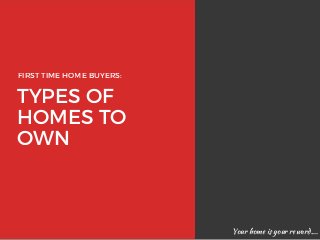 TYPES OF
HOMES TO
OWN
FIRST TIME HOME BUYERS:
Your home is your reward....
 