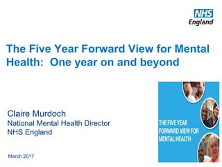 The Five Year Forward View for Mental
Health: One year on and beyond
Claire Murdoch
National Mental Health Director
NHS England
March 2017
 