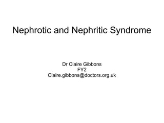 Nephrotic and Nephritic Syndrome
Dr Claire Gibbons
FY2
Claire.gibbons@doctors.org.uk
 
