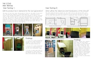 User Testing
THE COVE
User Testing 1.
Will this product be in demand for the next generation?
The goal of the first user testing was to find out the need of the prod-
uct. The previous research on published material, interviews and an
office visit proved that people in the office wanted to have an isolated
zone to take a break from all the noise and distraction at times during
the day. The initial idea of creating a personal space in the public
area was tested by 10 industrial design students. The testing model was
prepared to create a small room about 24inches by 24 inches space in the
school corridor. The subjective feedbacks of the users were the most
valuable findings during the user testing.
1. 7 out of 10 users preferred
to have the canopy because it
helped to stop eye contacts
with the people passing by.
2. 8 out of 10 users preferred
to have the canopy because it
cut out the fluorescent light.
3. 8 out 10 users were able to
concentrate on their work such
as reading inside the booth
while the outside was crowded.
Findings
User Testing 2.
What will be the ideal size and translucency of the shroud?
The test objective was to figure out the ideal size of the shroud that could
create atmosphere for effective relaxation in an isolated zone and to find out
how the user would perceive the level of transmitted light through the canopy.
a
b
c
d
Dimensions of the shroud to be tested To test how the user percieves the diﬀerent depth of the canopy
500, 600, 700 mm
600
400
b
a
e
Steps of User Tesing 2 to ﬁnd out the ideal size of the shroud
Wooden armature
for the testing pieces
The user is participating to test the level of
the transmitted light through the canopy.
Overall, people felt comfort-
able when the side panels
were closer to their body and
the canopy stayed high over
their head. It must be care-
ful to create a comfort zone
without creating a feeling of
trapped inside of the panels.
Interestingly, almost every
user had specific preferences
with the angle of the canopy.
It was a useful finding to
consider the next user
testing to have an adjustable
canopy.
Findings
 