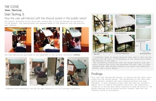 User Testing
THE COVE
User Testing 3.
How the user will interact with the shroud system in the public area?
The central objective of the third user testing was to find out perception and emotion
of the product. The testing model was designed based on the dimension from the previous
user testing.
The User Testing was perfromed at the Pagebreak in the Carleton University Library.
Snapshots from observation during the open review of S.I.D at Carleton University
Reading Conversation
Number of
Responses
Type of the canopy
0
1
2
3
4
5
6
a b c d
The most favorite choice
4 different types of canopy materials were used to test how the
texture and the level of translusency of the canopy would affect
the emotions of the users.
The interesting finding was that the canopy material with aes-
thetic texture and colour was preferred the most. Most of users
answered that they enjoyed looking at an object with beautiful
pattern than a plain design.
This last user testing was helpful to observe how the users inter-
acted with the shroud system. The backgrounds of the users were
office workers, students who were studying business and some
engineers. It was intended to have users who were not related to
design field to observe spontaneous reactions. The observation
turned out to be the most useful resource to make decisions on the
design features such as having bulletin boards, head rest and
cushions inside of the panels.
Findings
a. Without a canopy material b. The most sheer one
c. Semi translucent, loose & rich texture,
sage colour d. The most translucent one
The view from the inside of
C testing material
The view from the inside of
D testing material
 