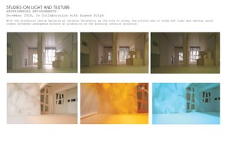 STUDIES ON LIGHT AND TEXTURE
EXPERIMENTAL ENVIRONMENTS
With the University Centre Galleria at Carleton University as the site of study, the project was to study how light and texture could
create different atmosphere without an alteration of the existing interior structure.
December 2010, In Collaboration with Eugene Pityk
 