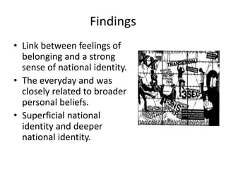 Findings
• Link between feelings of
belonging and a strong
sense of national identity.
• The everyday and was
closely related to broader
personal beliefs.
• Superficial national
identity and deeper
national identity.
 
