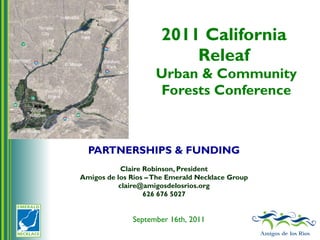 PARTNERSHIPS & FUNDING Claire Robinson, President Amigos de los Rios – The Emerald Necklace Group [email_address] 626 676 5027 2011 California  Releaf  Urban & Community Forests Conference September 16th, 2011 