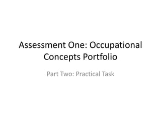 Assessment One: Occupational
Concepts Portfolio
Part Two: Practical Task
 