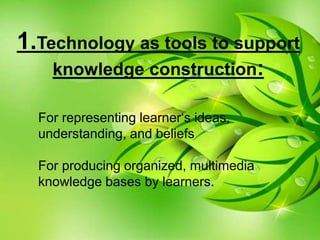 1.Technology as tools to support
knowledge construction:
For representing learner‘s ideas,
understanding, and beliefs
For producing organized, multimedia
knowledge bases by learners.
 