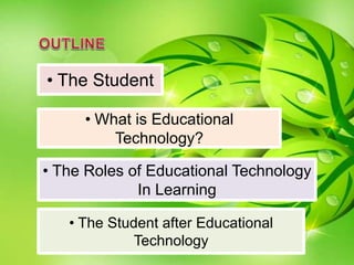 • The Student
• What is Educational
Technology?
• The Roles of Educational Technology
In Learning
• The Student after Educational
Technology
 