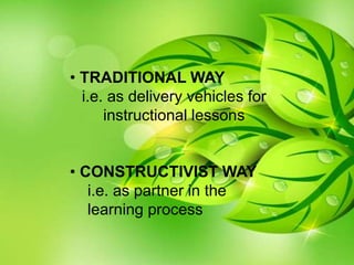 • TRADITIONAL WAY
i.e. as delivery vehicles for
instructional lessons
• CONSTRUCTIVIST WAY
i.e. as partner in the
learning process
 