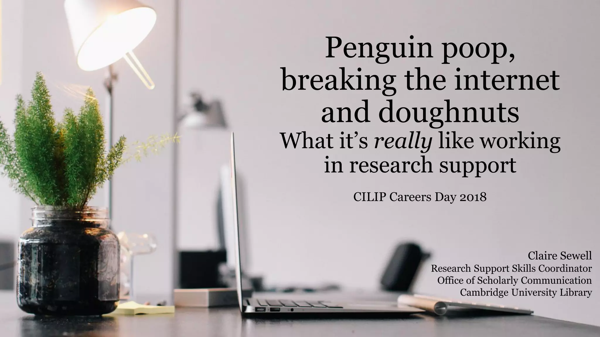Penguin poop,
breaking the internet
and doughnuts
What it’s really like working
in research support
CILIP Careers Day 2018
Claire Sewell
Research Support Skills Coordinator
Office of Scholarly Communication
Cambridge University Library