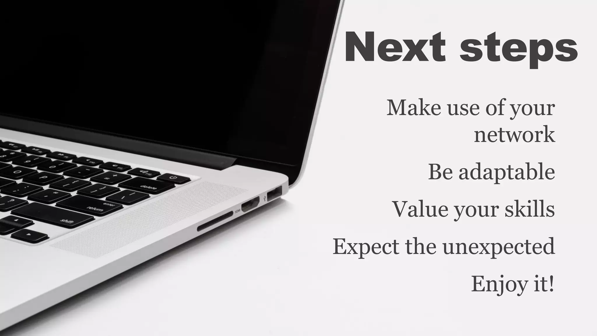 Next steps
Make use of your
network
Be adaptable
Value your skills
Expect the unexpected
Enjoy it!