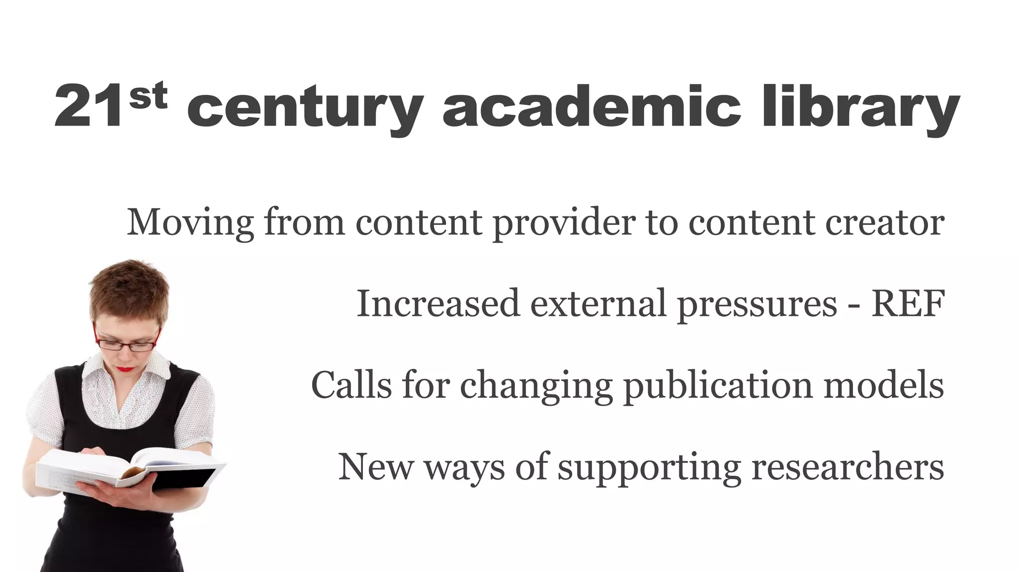 21st century academic library
Moving from content provider to content creator
Increased external pressures - REF
Calls for changing publication models
New ways of supporting researchers