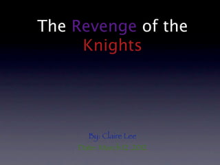 The Revenge of the
     Knights




       By: Claire Lee
    Date: March 12 .2012
 
