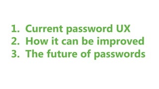 1.  Current password UX
2.  How it can be improved
3.  The future of passwords
 