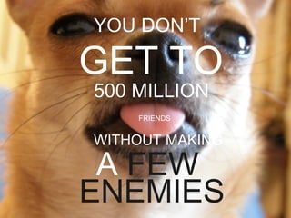 YOU DON’T

GET TO
500 MILLION
    FRIENDS


WITHOUT MAKING

 A FEW
ENEMIES
 