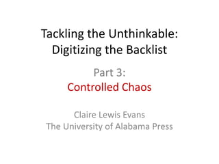 Tackling the Unthinkable:
  Digitizing the Backlist
          Part 3:
     Controlled Chaos

      Claire Lewis Evans
The University of Alabama Press
 