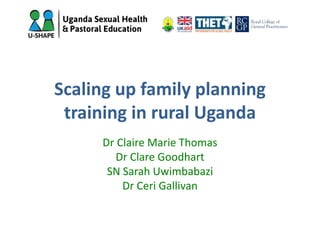 Scaling up family planning
training in rural Uganda
Dr Claire Marie Thomas
Dr Clare Goodhart
SN Sarah Uwimbabazi
Dr Ceri Gallivan
 