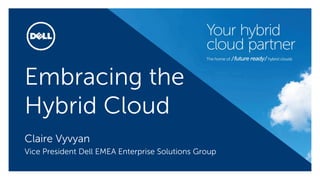 Embracing the
Hybrid Cloud
Claire Vyvyan
Vice President Dell EMEA Enterprise Solutions Group
 