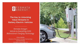 The Key to Unlocking
Value Streams in
Battery Electric Vehicles
Fermata Energy’s
Vehicle-to-Everything (V2X)
Bidirectional Charging Technology
Claire Weiller
Director of European Strategic Partnerships
Fermata Energy
claire@fermataenergy.com
 