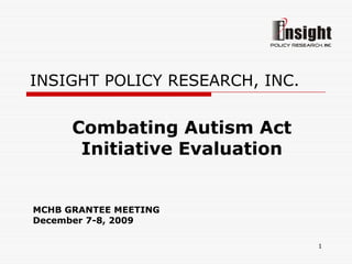INSIGHT POLICY RESEARCH, INC.


      Combating Autism Act
       Initiative Evaluation


MCHB GRANTEE MEETING
December 7-8, 2009

                                1
 