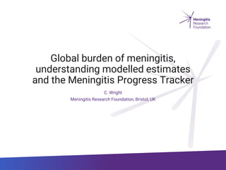 Global burden of meningitis,
understanding modelled estimates
and the Meningitis Progress Tracker
C. Wright
Meningitis Research Foundation, Bristol, UK
 