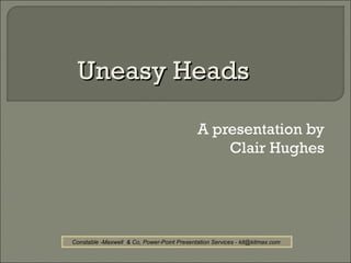 Uneasy Heads

                                             A presentation by
                                                 Clair Hughes




Constable -Maxwell & Co, Power-Point Presentation Services - kit@kitmax.com
 