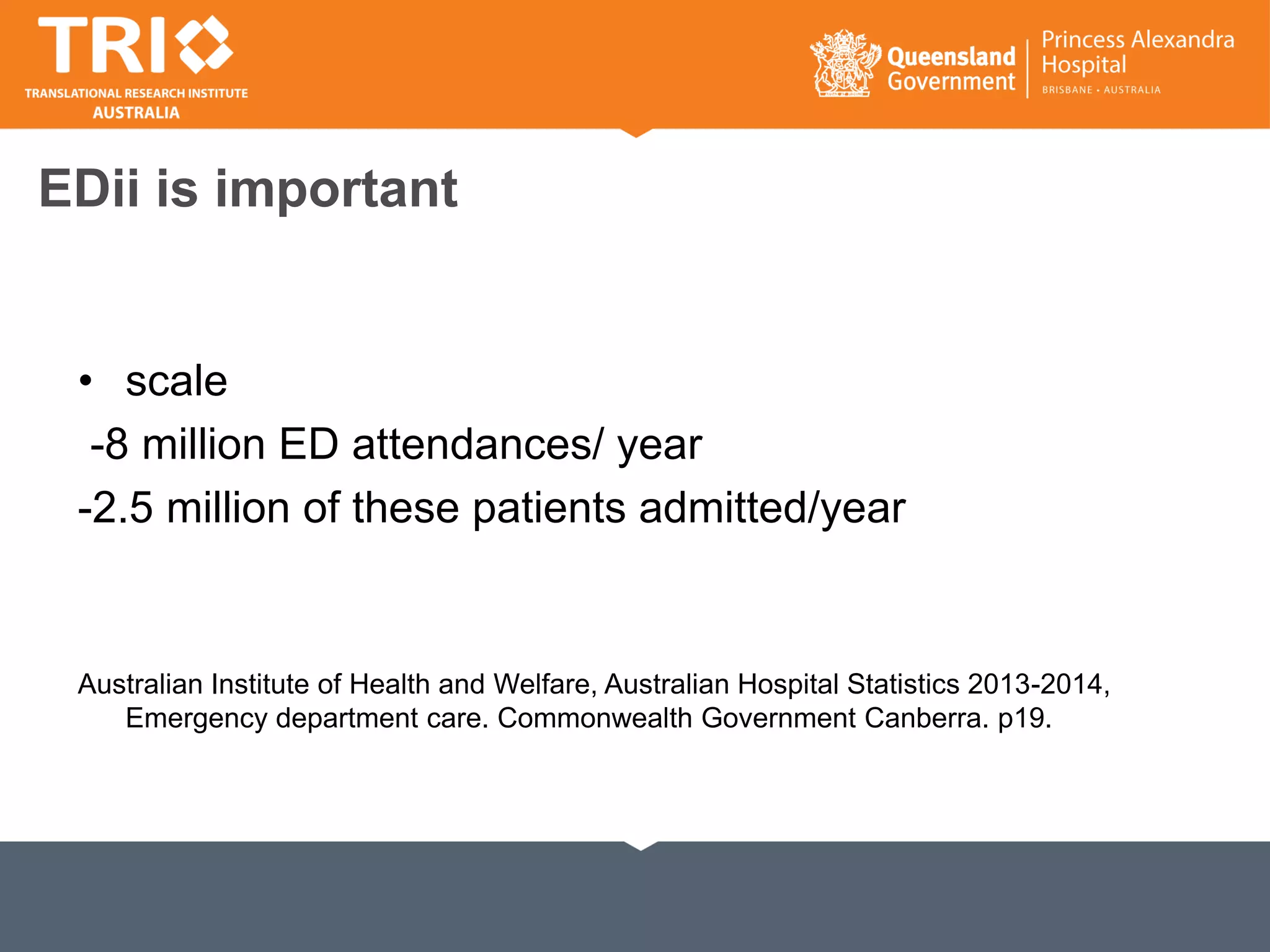 EDii is important
• scale
-8 million ED attendances/ year
-2.5 million of these patients admitted/year
Australian Institute of Health and Welfare, Australian Hospital Statistics 2013-2014,
Emergency department care. Commonwealth Government Canberra. p19.
 