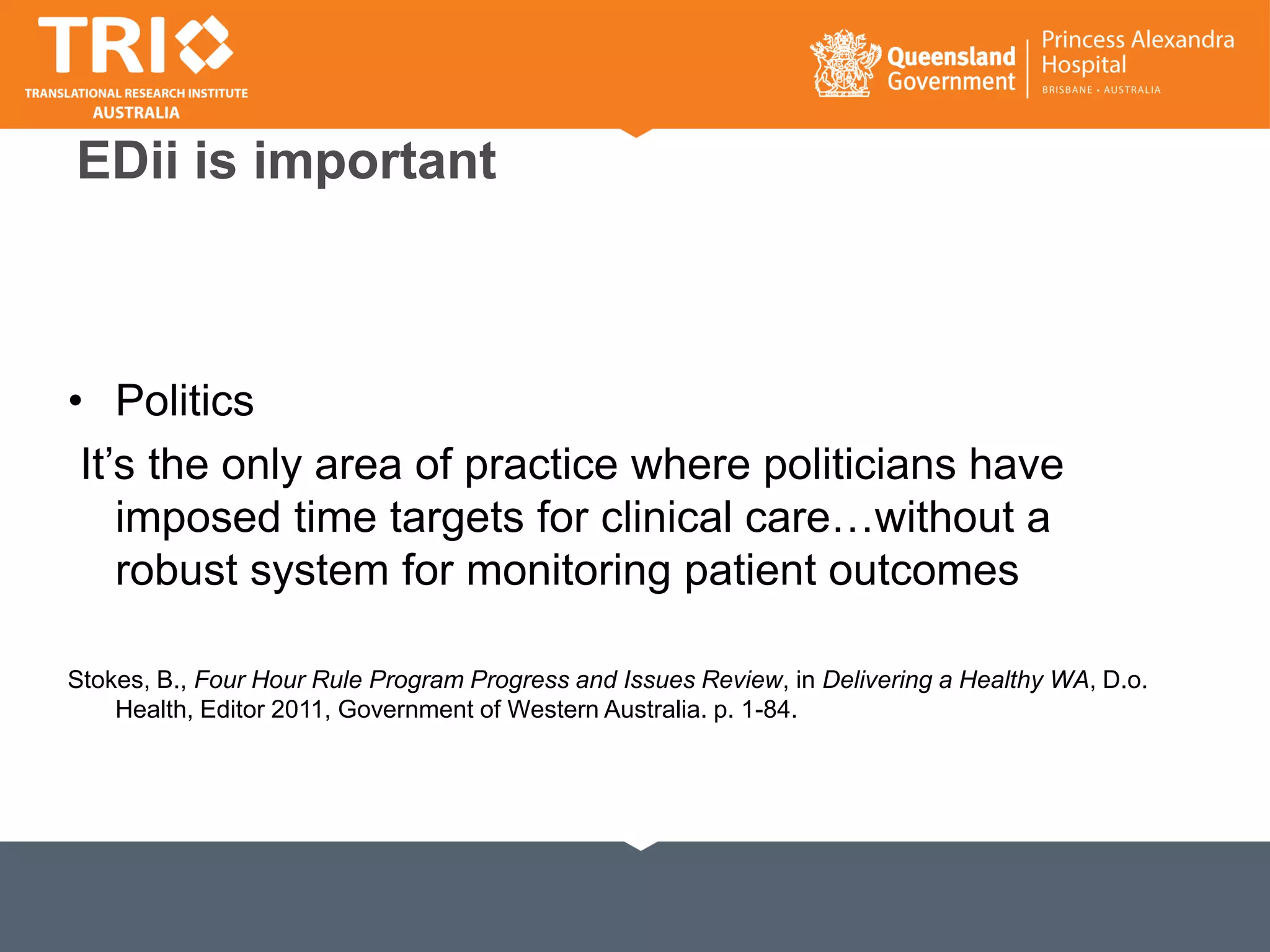 EDii is important
• Politics
It’s the only area of practice where politicians have
imposed time targets for clinical care…without a
robust system for monitoring patient outcomes
Stokes, B., Four Hour Rule Program Progress and Issues Review, in Delivering a Healthy WA, D.o.
Health, Editor 2011, Government of Western Australia. p. 1-84.
 