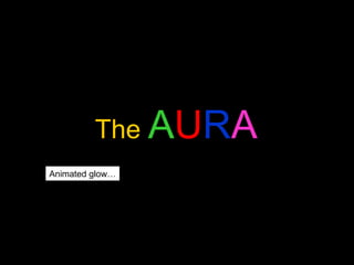 The  A U R A Animated glow… 