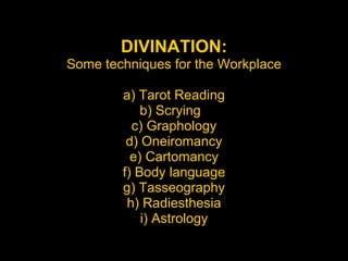 DIVINATION: Some techniques for the Workplace a) Tarot Reading b) Scrying  c) Graphology d) Oneiromancy e) Cartomancy f) Body language g) Tasseography h) Radiesthesia i) Astrology 