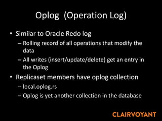 Oplog (Operation Log)
• Similar to Oracle Redo log
– Rolling record of all operations that modify the
data
– All writes (insert/update/delete) get an entry in
the Oplog
• Replicaset members have oplog collection
– local.oplog.rs
– Oplog is yet another collection in the database
 