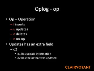 Oplog - op
• Op – Operation
– i inserts
– u updates
– d deletes
– n no-op
• Updates has an extra field
– o2
• o1 has update information
• o2 has the id that was updated
 