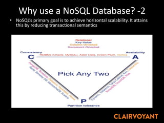 Why use a NoSQL Database? -2
• NoSQL’s primary goal is to achieve horizontal scalability. It attains
this by reducing transactional semantics and referential integrity.
 