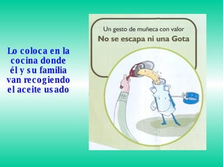 Lo coloca en la cocina donde él y su familia van recogiendo el aceite usado