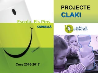 PROJECTE
CLAKICLAKI
Escola Els Pins
CORNELLÀCORNELLÀ
Curs 2016-2017
 