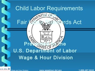 Child Labor Requirements
               of the
     Fair Labor Standards Act
                         7




      Presented by the
  U.S. Department of Labor
    Wage & Hour Division

Wage and Hour Division       www.wagehour.dol.gov   1-866-487-9243
 