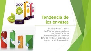 Tendencia de
los envases
De acuerdo con la firma
PackWorld, las generaciones
más jóvenes se están
convirtiendo en un factor de
toma de decisiones sobre diseño
y presentación de productos.
 