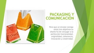 PACKAGING Y
COMUNICACIÓN
Para que un envase consiga
estos tres objetivos su
diseño ha de conjugar a la
perfección funcionalidad,
originalidad, coherencia,
innovación y creatividad.
 