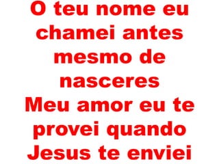 O teu nome eu
chamei antes
mesmo de
nasceres
Meu amor eu te
provei quando
Jesus te enviei
 